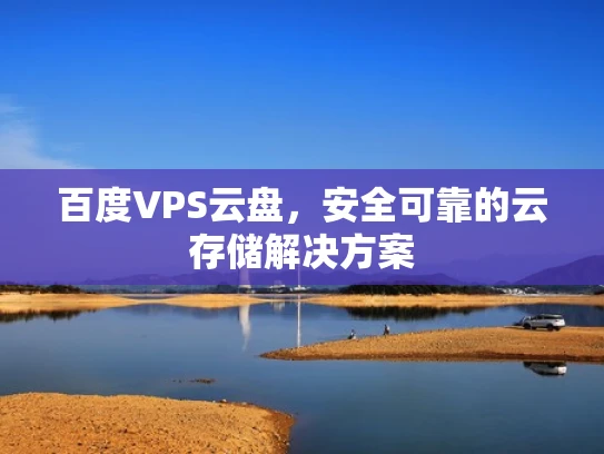 百度VPS云盘，安全可靠的云存储解决方案
