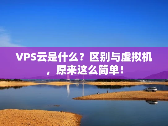 VPS云是什么？区别与虚拟机，原来这么简单！