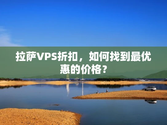 拉萨VPS折扣，如何找到最优惠的价格？