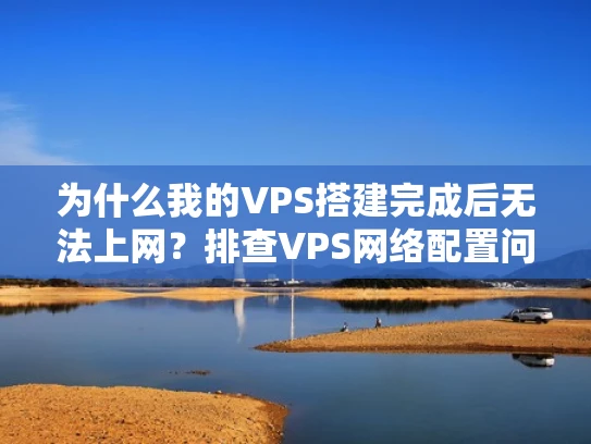 为什么我的VPS搭建完成后无法上网？排查VPS网络配置问题