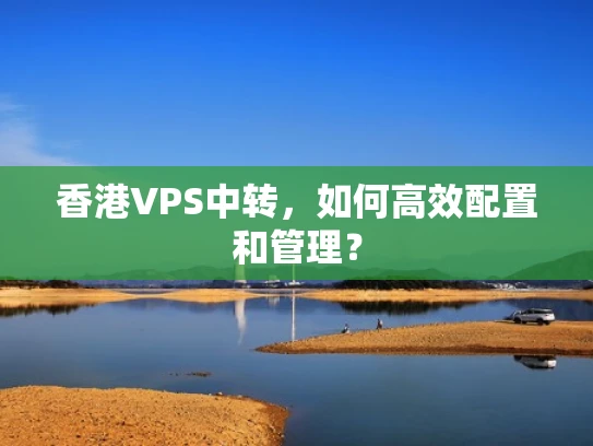 香港VPS中转，如何高效配置和管理？