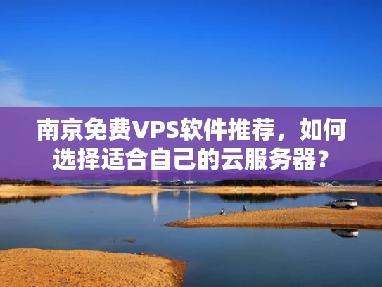 南京免费VPS软件推荐，如何选择适合自己的云服务器？