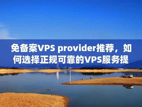 免备案VPS provider推荐，如何选择正规可靠的VPS服务提供商？