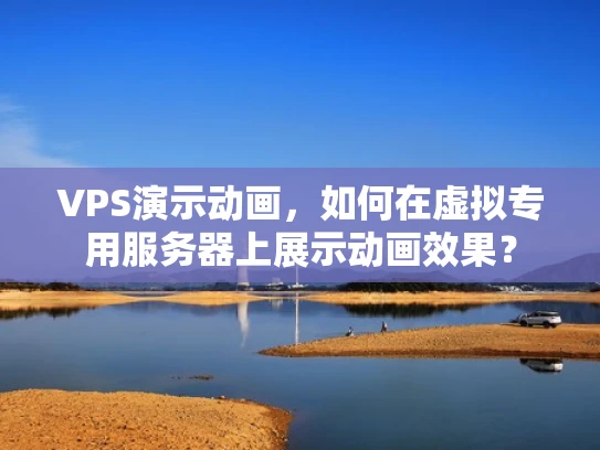 VPS演示动画，如何在虚拟专用服务器上展示动画效果？