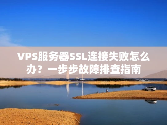 VPS服务器SSL连接失败怎么办？一步步故障排查指南