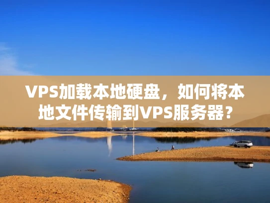 VPS加载本地硬盘，如何将本地文件传输到VPS服务器？