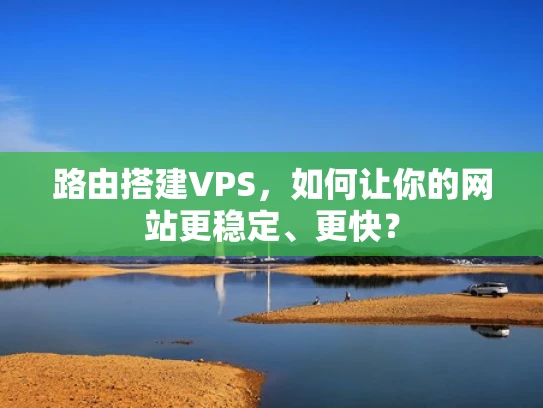 路由搭建VPS，如何让你的网站更稳定、更快？