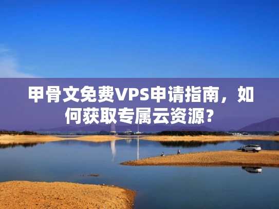 甲骨文免费VPS申请指南，如何获取专属云资源？
