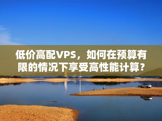 低价高配VPS，如何在预算有限的情况下享受高性能计算？