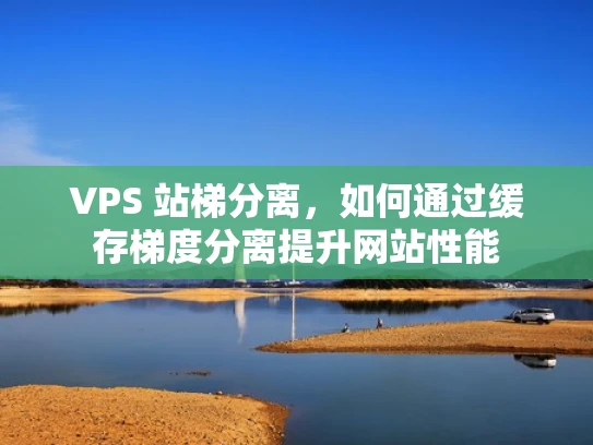 VPS 站梯分离，如何通过缓存梯度分离提升网站性能