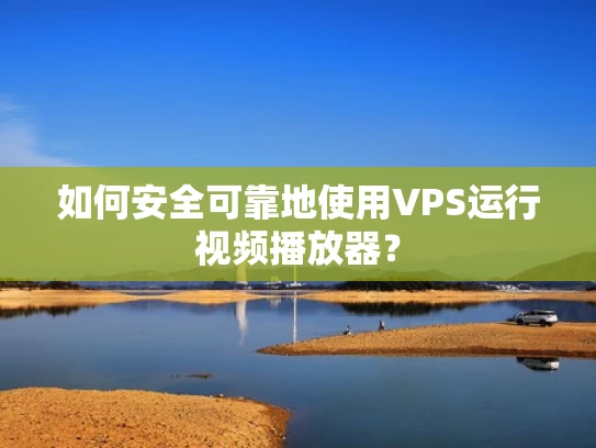 如何安全可靠地使用VPS运行视频播放器？