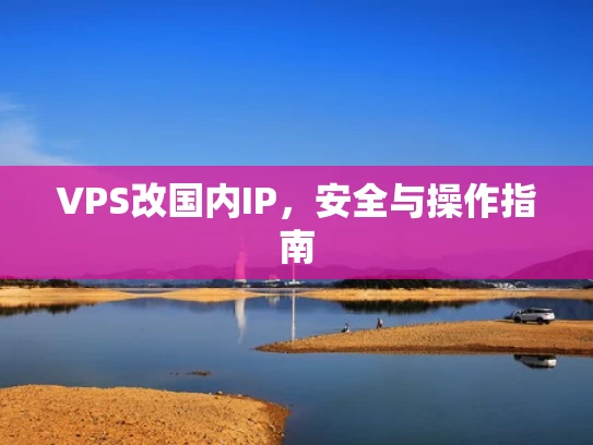 VPS改国内IP，安全与操作指南