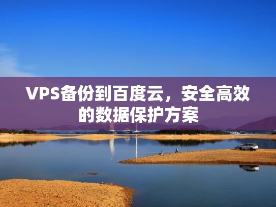 VPS备份到百度云，安全高效的数据保护方案