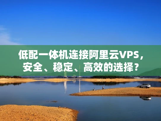 低配一体机连接阿里云VPS，安全、稳定、高效的选择？