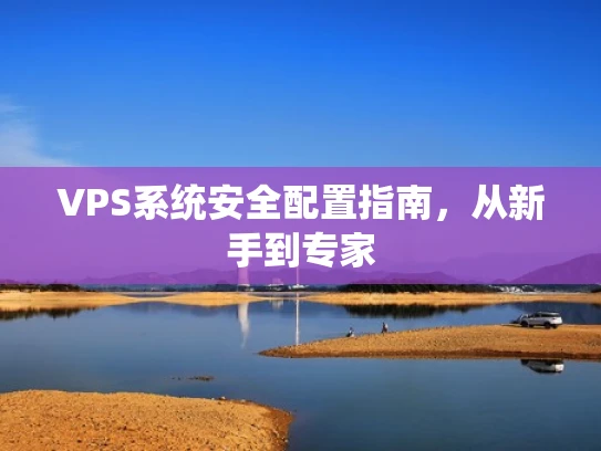 VPS系统安全配置指南，从新手到专家