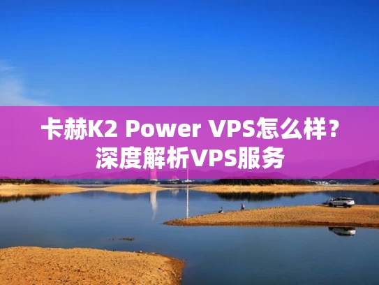 卡赫K2 Power VPS怎么样？深度解析VPS服务