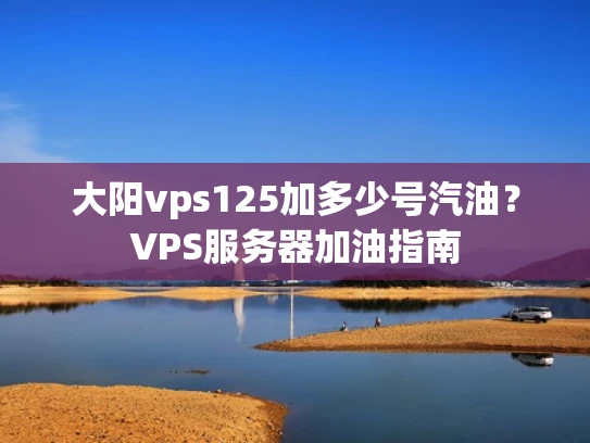 大阳vps125加多少号汽油？VPS服务器加油指南