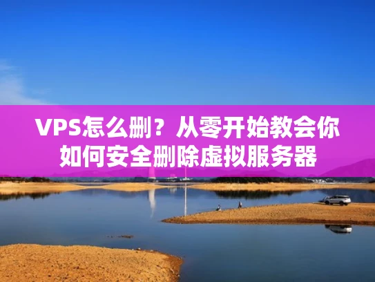 VPS怎么删？从零开始教会你如何安全删除虚拟服务器