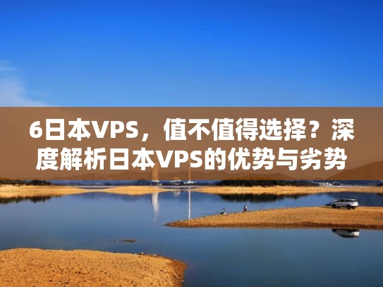 6日本VPS，值不值得选择？深度解析日本VPS的优势与劣势