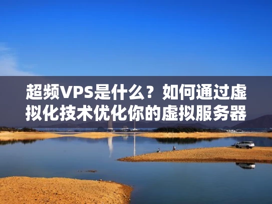 超频VPS是什么？如何通过虚拟化技术优化你的虚拟服务器性能