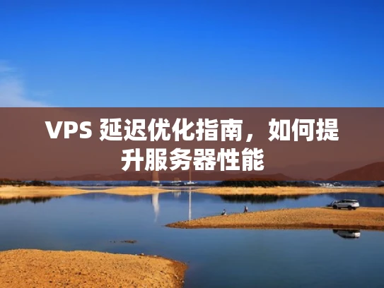 VPS 延迟优化指南，如何提升服务器性能