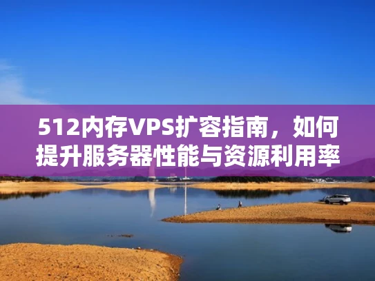 512内存VPS扩容指南，如何提升服务器性能与资源利用率
