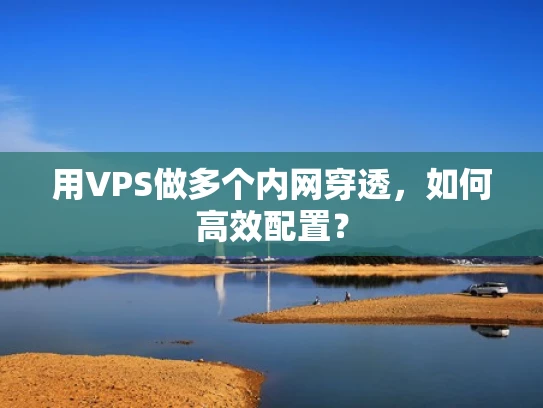 用VPS做多个内网穿透，如何高效配置？