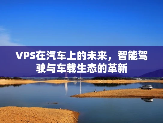 VPS在汽车上的未来，智能驾驶与车载生态的革新