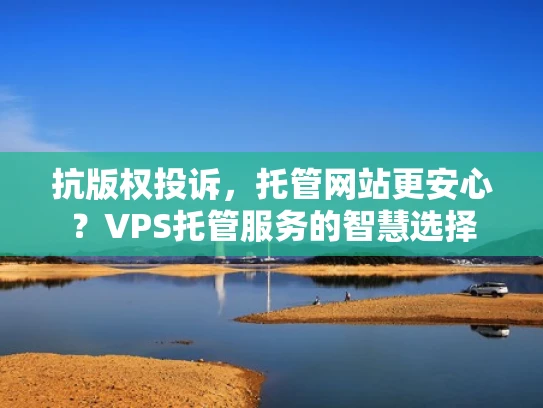 抗版权投诉，托管网站更安心？VPS托管服务的智慧选择
