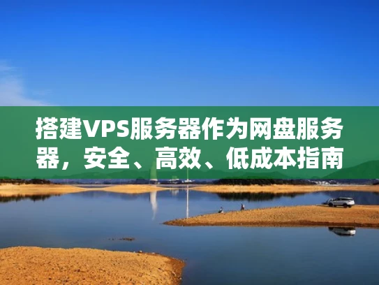 搭建VPS服务器作为网盘服务器，安全、高效、低成本指南