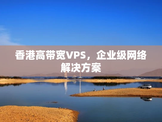 香港高带宽VPS，企业级网络解决方案