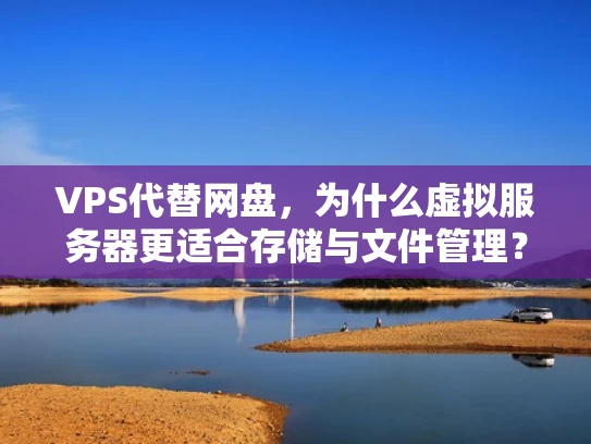 VPS代替网盘，为什么虚拟服务器更适合存储与文件管理？