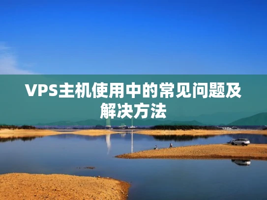 VPS主机使用中的常见问题及解决方法