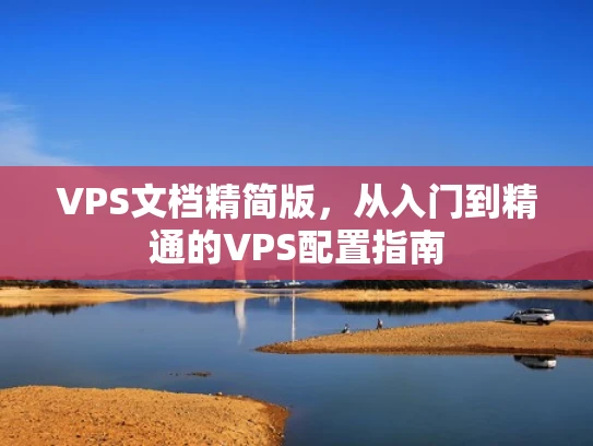 VPS文档精简版，从入门到精通的VPS配置指南