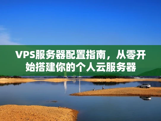 VPS服务器配置指南，从零开始搭建你的个人云服务器