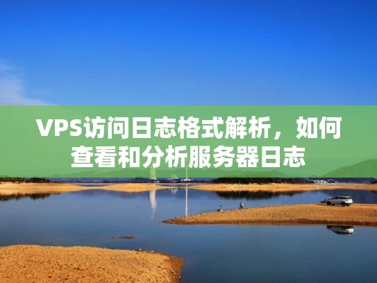 VPS访问日志格式解析，如何查看和分析服务器日志