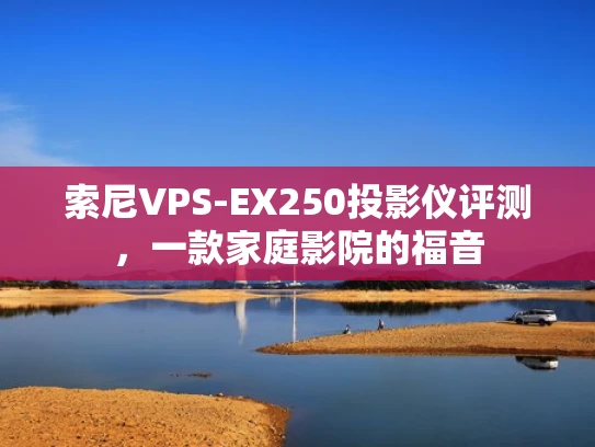 索尼VPS-EX250投影仪评测，一款家庭影院的福音