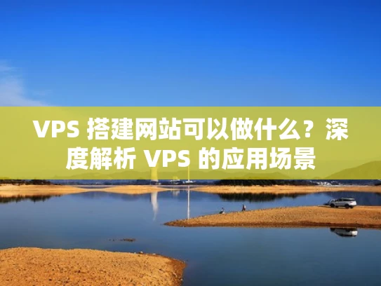 VPS 搭建网站可以做什么？深度解析 VPS 的应用场景