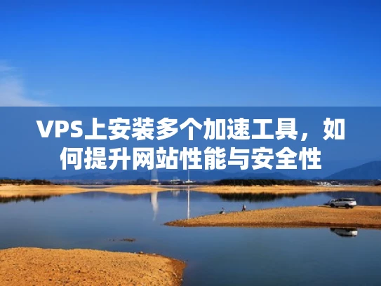 VPS上安装多个加速工具，如何提升网站性能与安全性