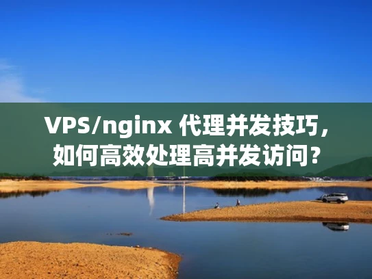 VPS/nginx 代理并发技巧，如何高效处理高并发访问？