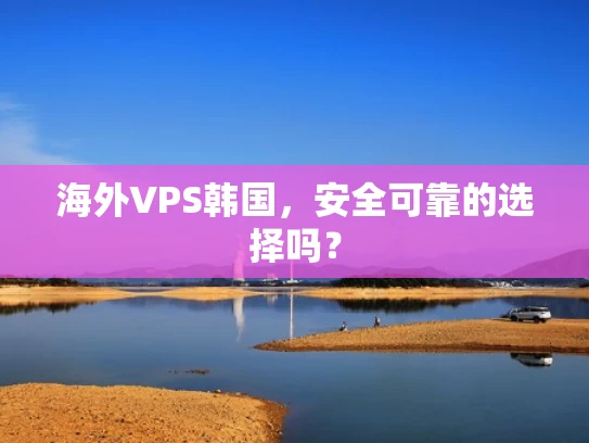 海外VPS韩国，安全可靠的选择吗？