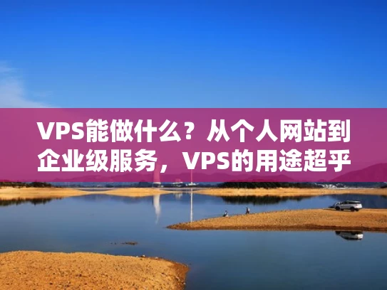 VPS能做什么？从个人网站到企业级服务，VPS的用途超乎你的想象
