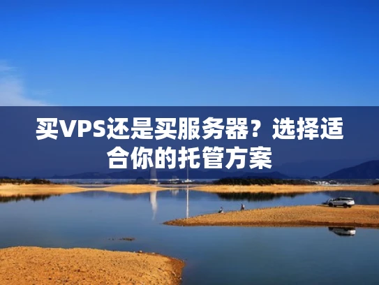 买VPS还是买服务器？选择适合你的托管方案
