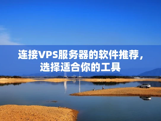 连接VPS服务器的软件推荐，选择适合你的工具