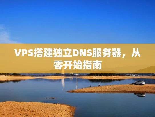 VPS搭建独立DNS服务器，从零开始指南