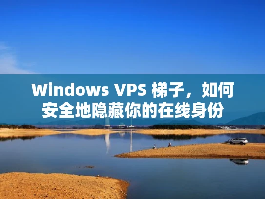 Windows VPS 梯子，如何安全地隐藏你的在线身份