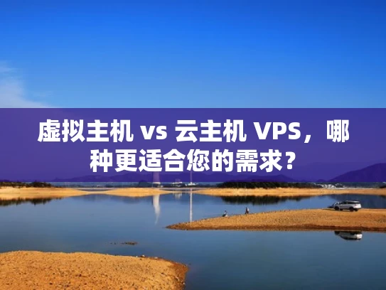 虚拟主机 vs 云主机 VPS，哪种更适合您的需求？
