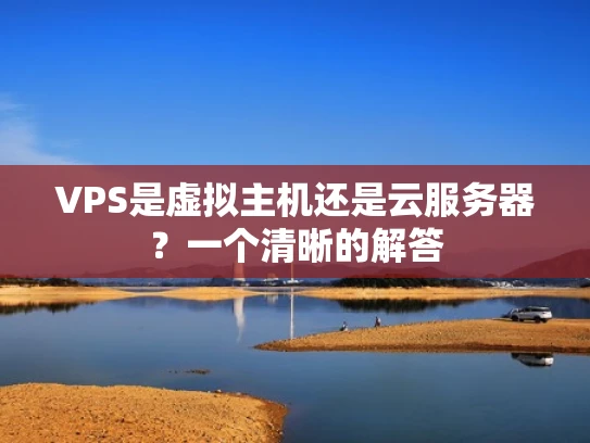 VPS是虚拟主机还是云服务器？一个清晰的解答