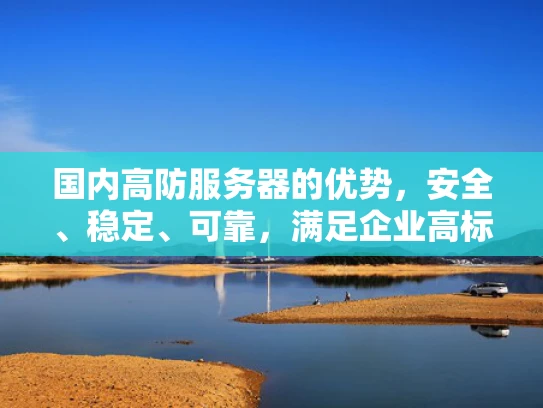 国内高防服务器的优势，安全、稳定、可靠，满足企业高标准需求