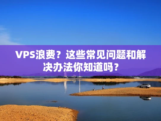 VPS浪费？这些常见问题和解决办法你知道吗？